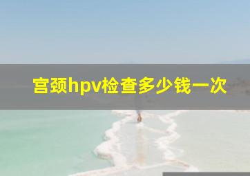 宫颈hpv检查多少钱一次