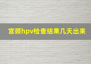 宫颈hpv检查结果几天出来