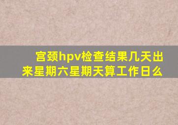 宫颈hpv检查结果几天出来星期六星期天算工作日么