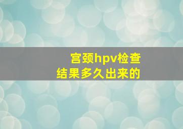 宫颈hpv检查结果多久出来的