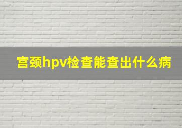 宫颈hpv检查能查出什么病