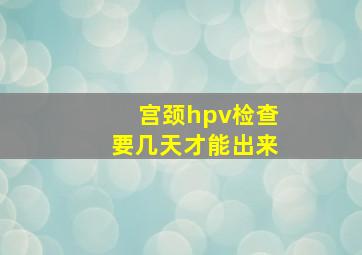 宫颈hpv检查要几天才能出来