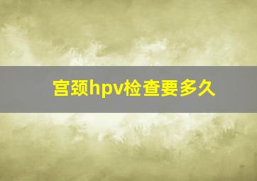 宫颈hpv检查要多久