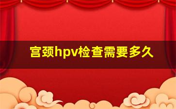 宫颈hpv检查需要多久