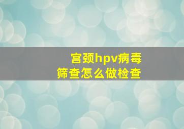 宫颈hpv病毒筛查怎么做检查