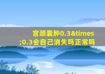 宫颈囊肿0.3×0.3会自己消失吗正常吗