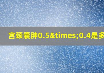 宫颈囊肿0.5×0.4是多大