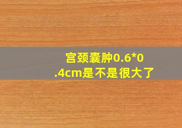 宫颈囊肿0.6*0.4cm是不是很大了