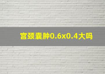 宫颈囊肿0.6x0.4大吗