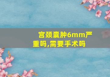 宫颈囊肿6mm严重吗,需要手术吗