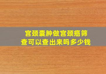 宫颈囊肿做宫颈癌筛查可以查出来吗多少钱