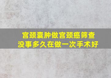 宫颈囊肿做宫颈癌筛查没事多久在做一次手术好