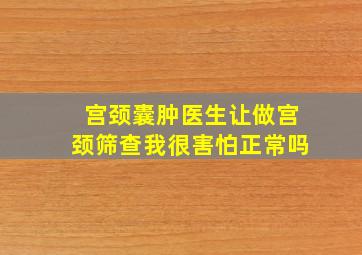 宫颈囊肿医生让做宫颈筛查我很害怕正常吗