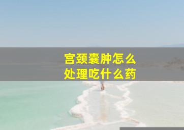 宫颈囊肿怎么处理吃什么药