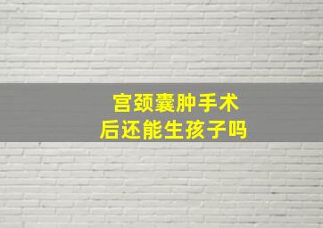 宫颈囊肿手术后还能生孩子吗