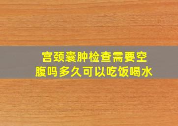 宫颈囊肿检查需要空腹吗多久可以吃饭喝水