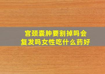 宫颈囊肿要割掉吗会复发吗女性吃什么药好