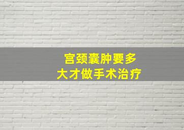 宫颈囊肿要多大才做手术治疗