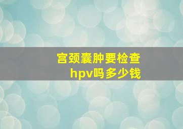 宫颈囊肿要检查hpv吗多少钱