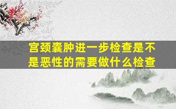 宫颈囊肿进一步检查是不是恶性的需要做什么检查