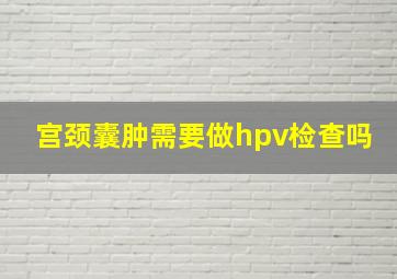 宫颈囊肿需要做hpv检查吗