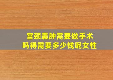 宫颈囊肿需要做手术吗得需要多少钱呢女性