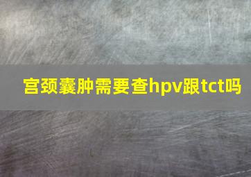 宫颈囊肿需要查hpv跟tct吗