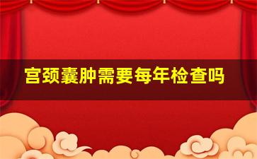 宫颈囊肿需要每年检查吗