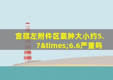 宫颈左附件区囊肿大小约5.7×6.6严重吗