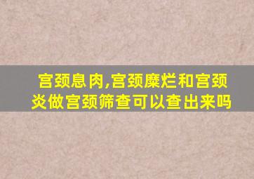 宫颈息肉,宫颈糜烂和宫颈炎做宫颈筛查可以查出来吗