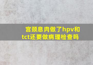 宫颈息肉做了hpv和tct还要做病理检查吗