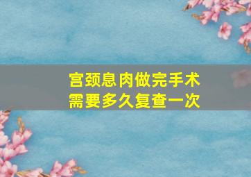 宫颈息肉做完手术需要多久复查一次