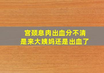 宫颈息肉出血分不清是来大姨妈还是出血了