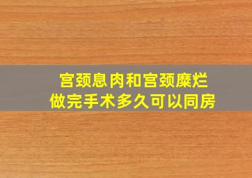 宫颈息肉和宫颈糜烂做完手术多久可以同房