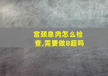 宫颈息肉怎么检查,需要做B超吗