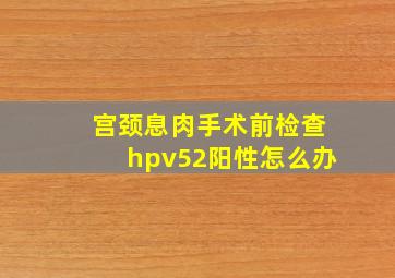 宫颈息肉手术前检查hpv52阳性怎么办