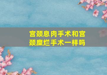 宫颈息肉手术和宫颈糜烂手术一样吗