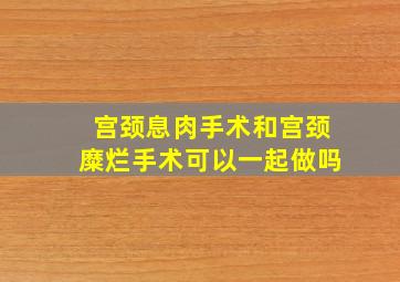 宫颈息肉手术和宫颈糜烂手术可以一起做吗