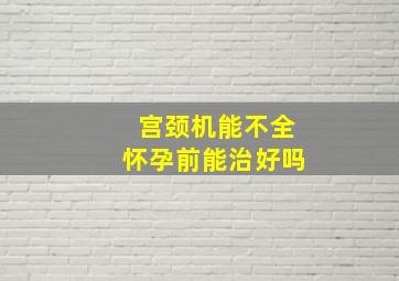 宫颈机能不全怀孕前能治好吗