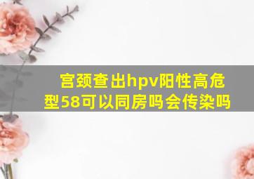 宫颈查出hpv阳性高危型58可以同房吗会传染吗