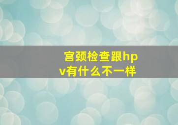 宫颈检查跟hpv有什么不一样