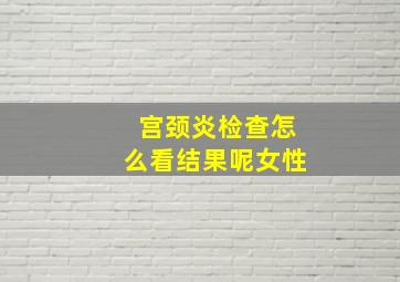 宫颈炎检查怎么看结果呢女性