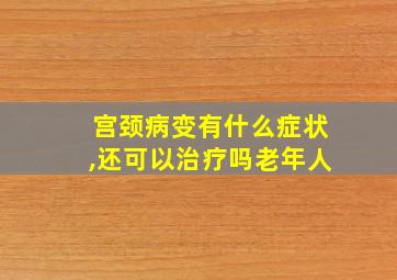 宫颈病变有什么症状,还可以治疗吗老年人