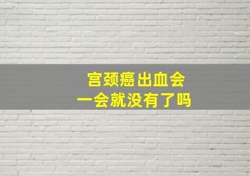 宫颈癌出血会一会就没有了吗