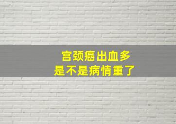 宫颈癌出血多是不是病情重了