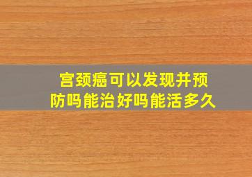 宫颈癌可以发现并预防吗能治好吗能活多久