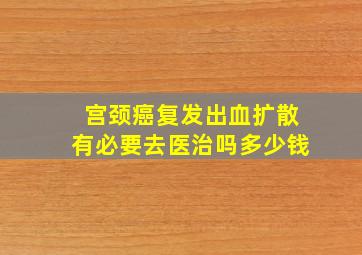 宫颈癌复发出血扩散有必要去医治吗多少钱