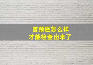 宫颈癌怎么样才能检查出来了