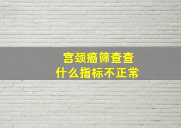 宫颈癌筛查查什么指标不正常