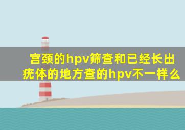 宫颈的hpv筛查和已经长出疣体的地方查的hpv不一样么